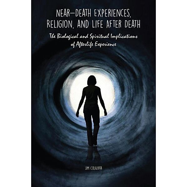 Near-Death Experiences, Religion, and Life After Death The Biological and Spiritual Implications of Afterlife Experience, Jim Colajuta