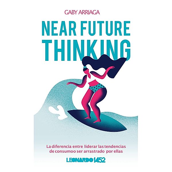 Near Future Thinking®: La diferencia entre liderar las tendencias de consumo o ser arrastrado por ellas ., Gaby Arriaga