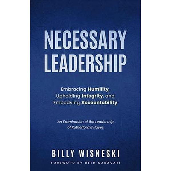 Necessary Leadership: Embracing Humility, Upholding Integrity, Embodying Accountability, Billy Wisneski