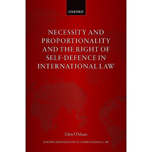 Necessity and Proportionality and the Right of Self-Defence in International Law / Oxford Monographs in International Law, Chris O'Meara