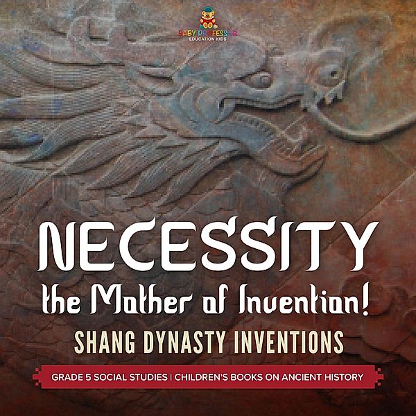 Necessity, the Mother of Invention! : Shang Dynasty Inventions | Grade 5 Social Studies | Children's Books on Ancient History / Baby Professor, Baby