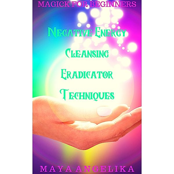 Negative Energy Cleansing Eradicator Techniques (Magick for Beginners, #6) / Magick for Beginners, Maya Angelika