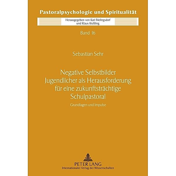 Negative Selbstbilder Jugendlicher als Herausforderung für eine zukunftsträchtige Schulpastoral / Pastoralpsychologie und Spiritualität Bd.16, Sebastian Sehr