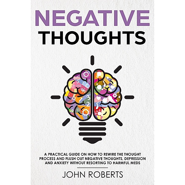 Negative Thoughts: How to Rewire the Thought Process and Flush out Negative Thinking, Depression, and Anxiety Without Resorting to Harmful Meds (Collective Wellness, #2), John Roberts