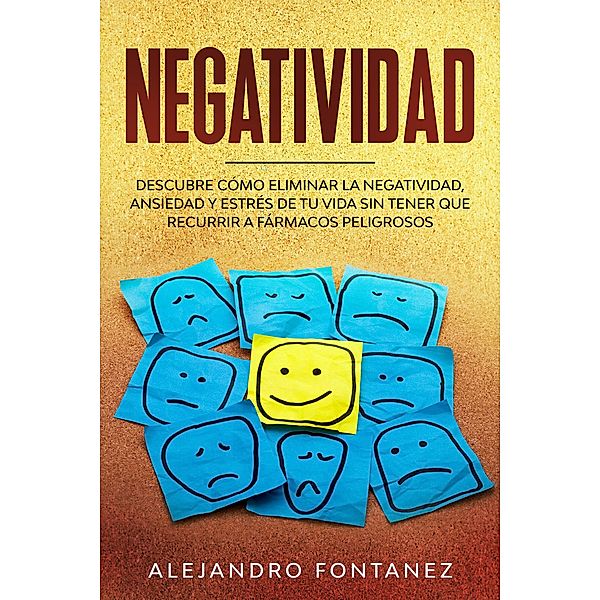 Negatividad: Descubre Cómo Eliminar la Negatividad, Ansiedad y Estrés de tu Vida Sin Tener que Recurrir a Fármacos Peligrosos, Alejandro Fontanez