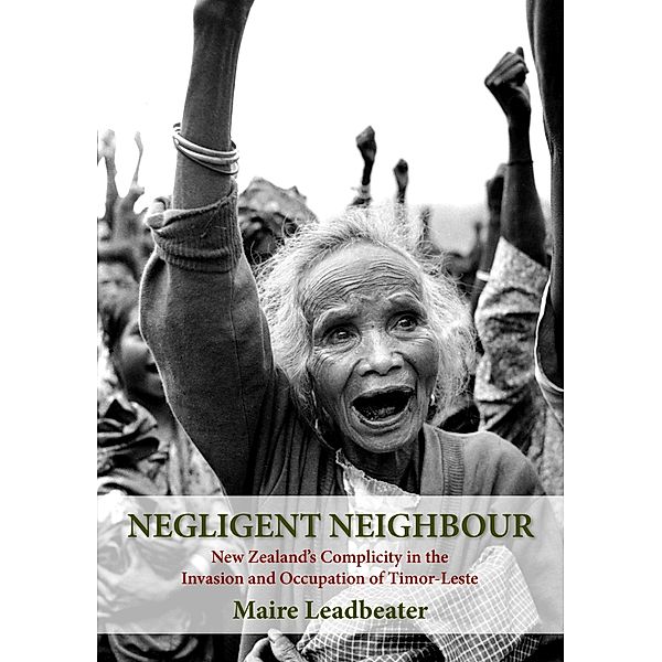 Negligent Neighbour: New Zealand's Complicity in the Invasion and Occupation of Timor-Leste, Maire Leadbeater