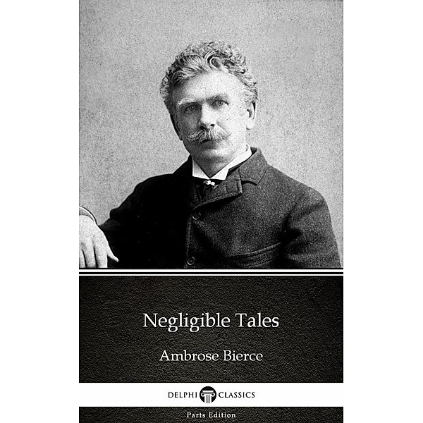 Negligible Tales by Ambrose Bierce (Illustrated) / Delphi Parts Edition (Ambrose Bierce) Bd.10, Ambrose Bierce