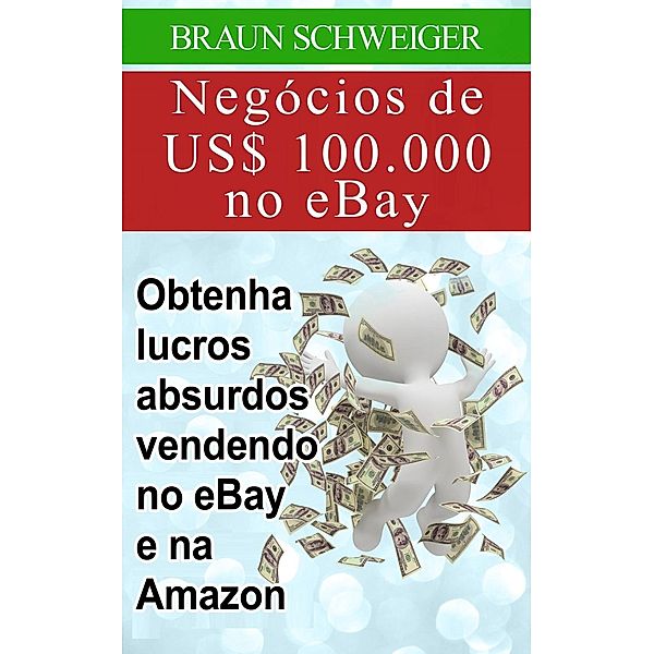 Negócios de US$ 100.000 no eBay: obtenha lucros absurdos vendendo no eBay e na Amazon, Braun Schweiger