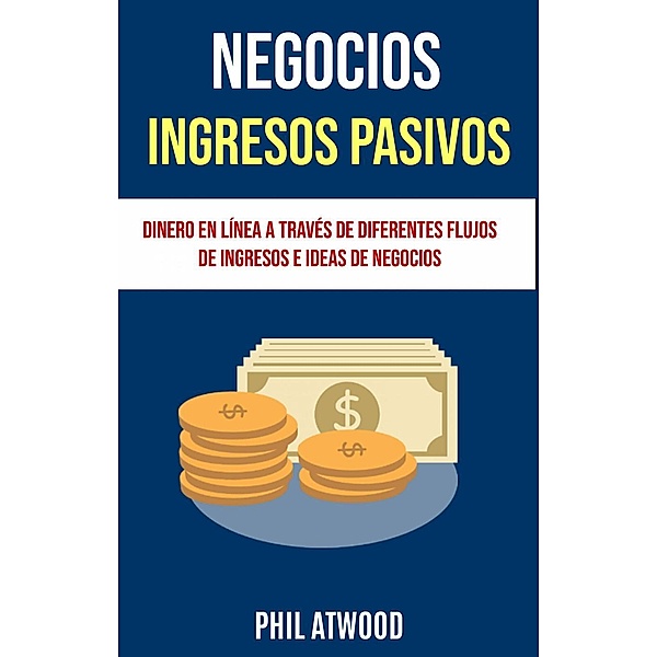 Negocios: Ingresos Pasivos: Dinero En Línea A Través De Diferentes Flujos De Ingresos E Ideas De Negocios, Phil Atwood