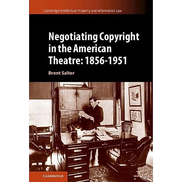 Negotiating Copyright in the American Theatre: 1856-1951 / Cambridge Intellectual Property and Information Law, Brent S. Salter
