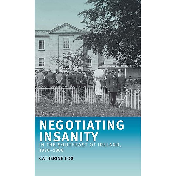 Negotiating insanity in the southeast of Ireland, 1820-1900, Catherine Cox