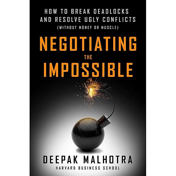 Negotiating the Impossible: How to Break Deadlocks and Resolve Ugly Conflicts (Without Money or Muscle), Deepak Malhotra