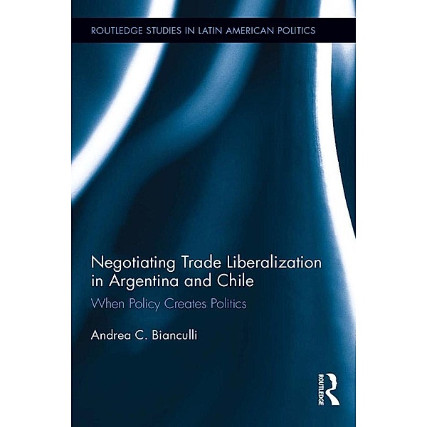 Negotiating Trade Liberalization in Argentina and Chile / Routledge Studies in Latin American Politics, Andrea C. Bianculli