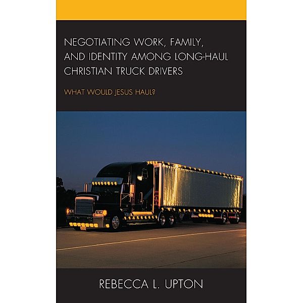 Negotiating Work, Family, and Identity among Long-Haul Christian Truck Drivers, Rebecca L. Upton