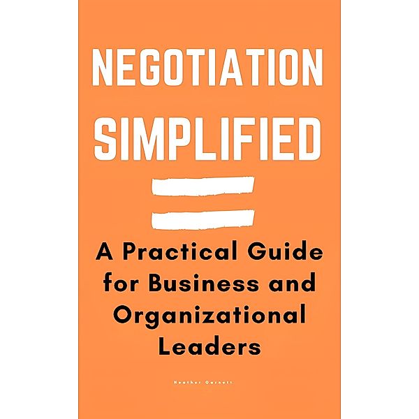 Negotiation Simplified: A Practical Guide for Business and Organizational Leaders, Heather Garnett