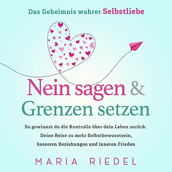 Nein sagen & Grenzen setzen – Das Geheimnis wahrer Selbstliebe: So gewinnst du die Kontrolle über dein Leben zurück. Deine Reise zu mehr Selbstbewusstsein, besseren Beziehungen und inneren Frieden, Maria Riedel