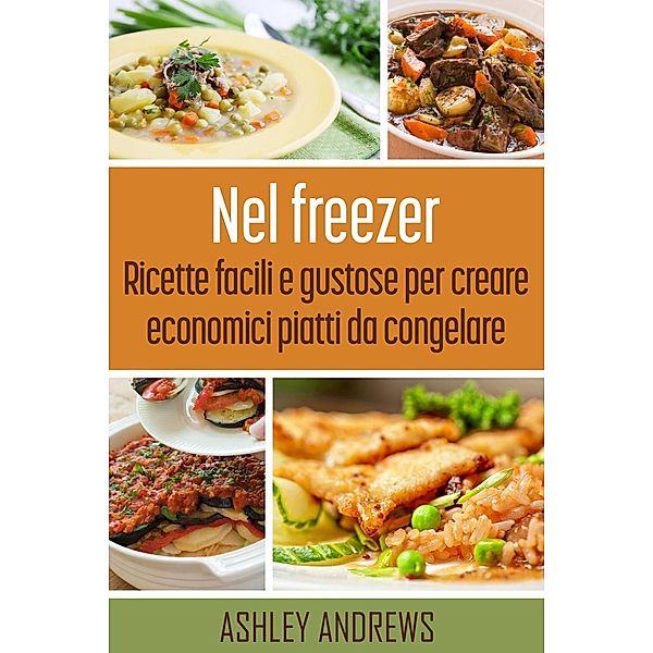 Nel freezer: Ricette facili e gustose per creare economici piatti da congelare, Ashley Andrews