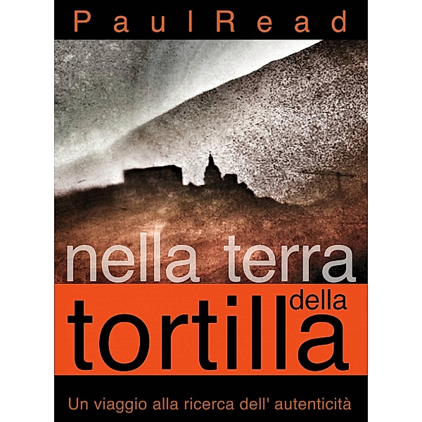 Nella Terra della Tortilla: Un Viaggio alla Ricerca dell' Autenticità, Paul Read
