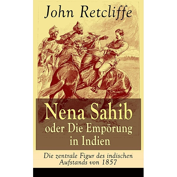Nena Sahib oder Die Empörung in Indien - Die zentrale Figur des indischen Aufstands von 1857, John Retcliffe