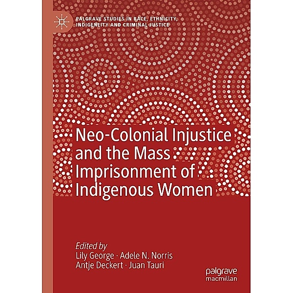 Neo-Colonial Injustice and the Mass Imprisonment of Indigenous Women / Palgrave Studies in Race, Ethnicity, Indigeneity and Criminal Justice