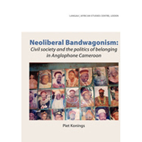 Neoliberal Bandwagonism. Civil society and the politics of belonging in Anglophone Cameroon, Piet Konings