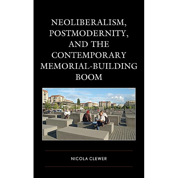 Neoliberalism, Postmodernity, and the Contemporary Memorial-Building Boom, Nicola Clewer