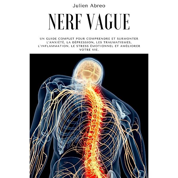 Nerf Vague: Un guide complet pour comprendre et surmonter l'anxiété, la dépression, les traumatismes, l'inflammation, le stress émotionnel et améliorer votre vie, Julien Abreo