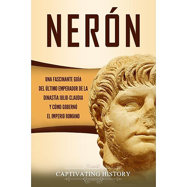 Nerón: Una fascinante guía del último emperador de la dinastía julio-claudia y cómo gobernó el Imperio romano, Captivating History