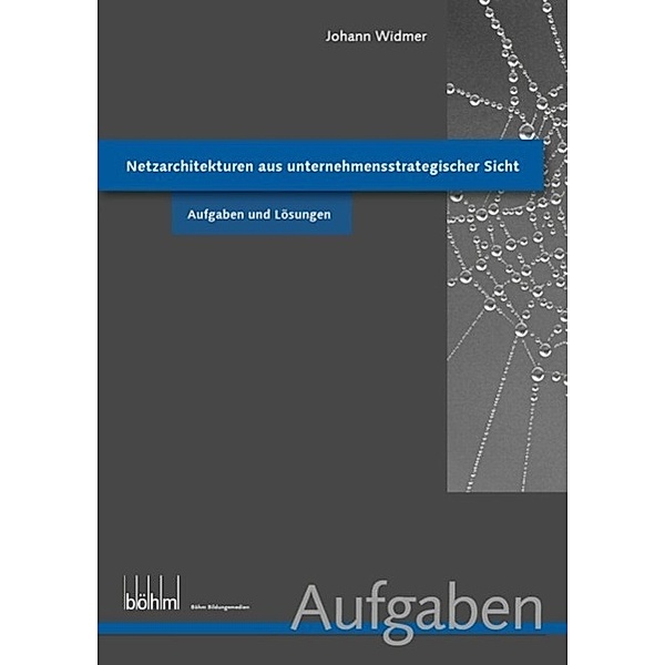 Netzarchitekturen aus unternehmensstrategischer Sicht - Aufgaben und Lösungen / Böhm Bildungsmedien AG, Johann Widmer