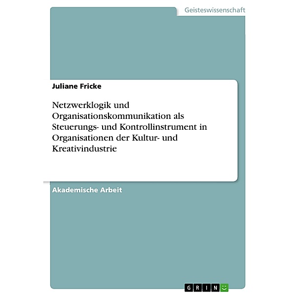 Netzwerklogik und Organisationskommunikation als Steuerungs- und Kontrollinstrument in Organisationen der Kultur- und Kreativindustrie, Juliane Fricke