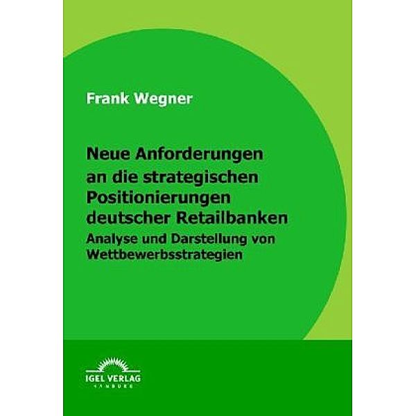 Neue Anforderungen an die strategischen Positionierungen deutscher Retailbanken, Frank Wegner