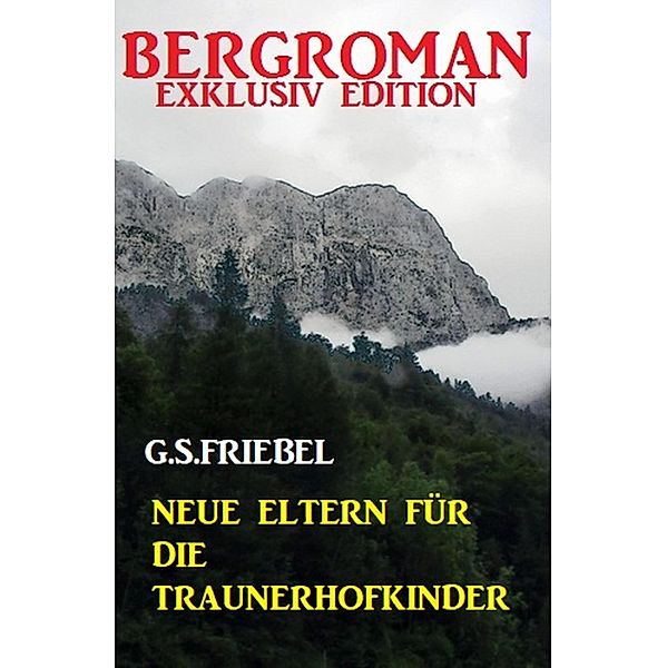 Neue Eltern für die Traunerhofkinder: Bergroman Exklusiv Edition, G. S. Friebel