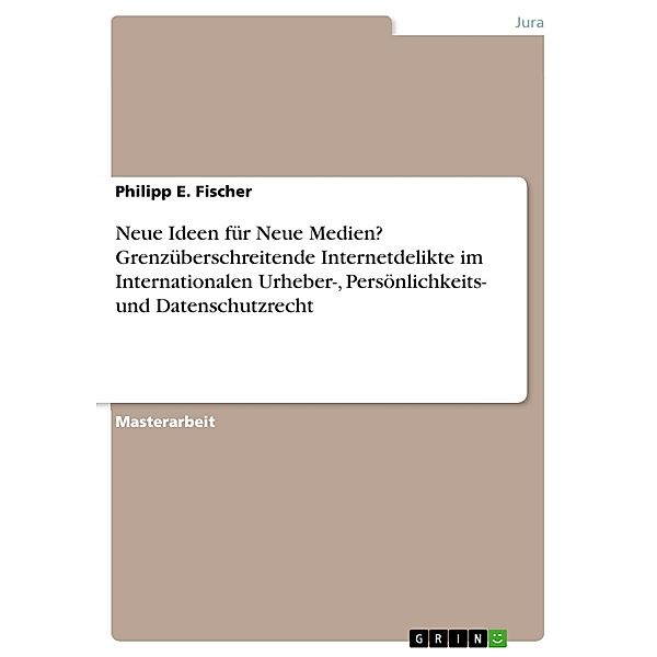 Neue Ideen für Neue Medien? Grenzüberschreitende Internetdelikte im Internationalen Urheber-, Persönlichkeits- und Datenschutzrecht, Philipp E. Fischer