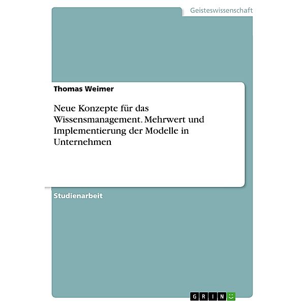 Neue Konzepte für das Wissensmanagement. Mehrwert und Implementierung der Modelle in Unternehmen, Thomas Weimer