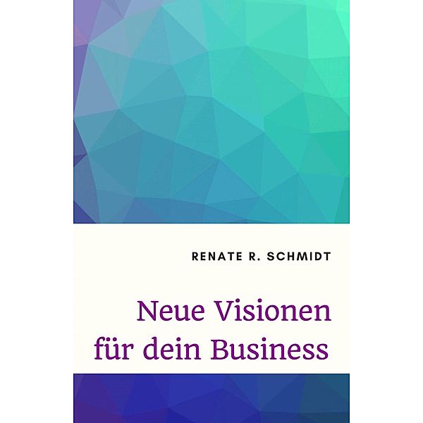 Neue Visionen für dein Business, Renate R. Schmidt