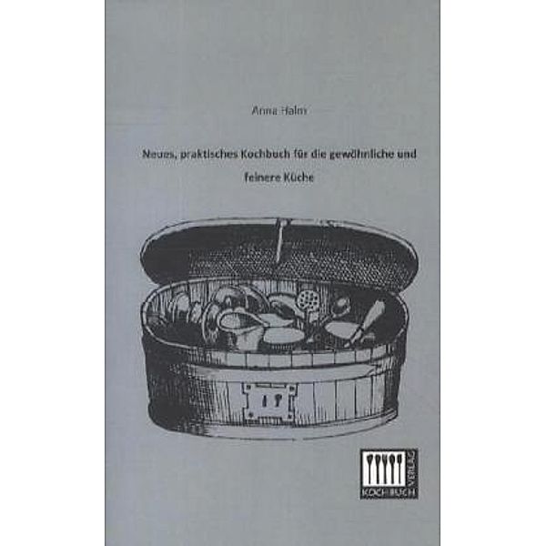 Neues, praktisches Kochbuch für die gewöhnliche und feinere Küche, Anna Halm