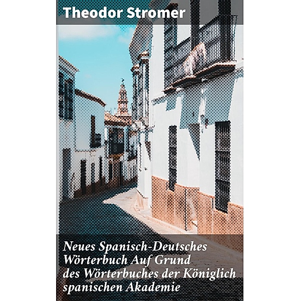 Neues Spanisch-Deutsches Wörterbuch Auf Grund des Wörterbuches der Königlich spanischen Akademie, Theodor Stromer