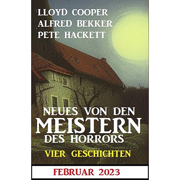 Neues von den Meistern des Horrors Februar 2023: Vier Geschichten, Alfred Bekker, Lloyd Cooper, Pete Hackett