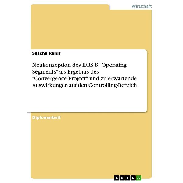 Neukonzeption des IFRS 8 Operating Segments als Ergebnis des Convergence-Project und zu erwartende Auswirkungen auf den Controlling-Bereich, Sascha Rahlf