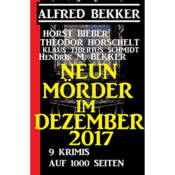 Neun Mörder im Dezember 2017 - 9 Krimis auf 1000 Seiten, Alfred Bekker, Horst Bieber, Hendrik M. Bekker, Klaus Tiberius Schmidt, Theodor Horschelt