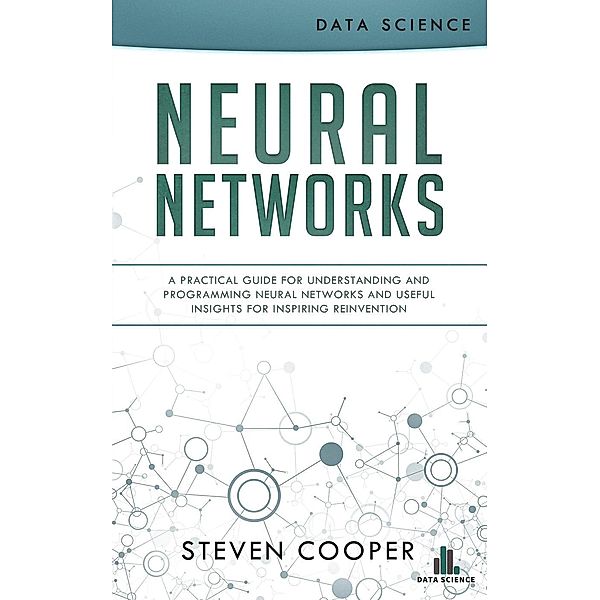 Neural Networks: A Practical Guide for Understanding and Programming Neural Networks and Useful Insights for Inspiring Reinvention, Steven Cooper