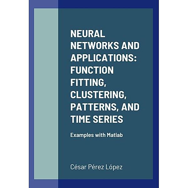NEURAL NETWORKS AND APPLICATIONS: FUNCTION FITTING, CLUSTERING, PATTERNS, AND TIME SERIES, César Pérez López