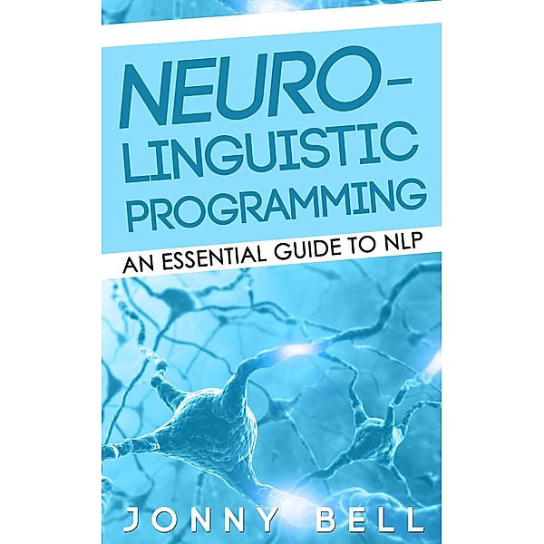 Neuro-Linguistic Programming: An Essential Guide to NLP, Jonny Bell