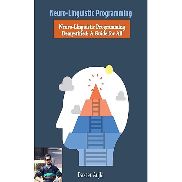 Neuro -Linguistic Programming Demystified: A Guide for All, Daxter Aujla