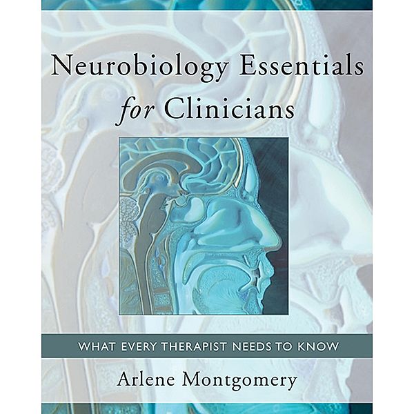 Neurobiology Essentials for Clinicians: What Every Therapist Needs to Know (Norton Series on Interpersonal Neurobiology) / Norton Series on Interpersonal Neurobiology Bd.0, Arlene Montgomery