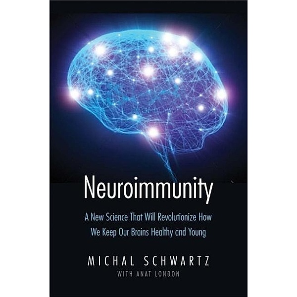Neuroimmunity - How New Brain Science Will Revolutionize the Way We Live and Age, Michal Schwartz