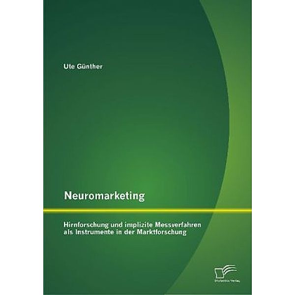 Neuromarketing: Hirnforschung und implizite Messverfahren als Instrumente in der Marktforschung, Ute Günther