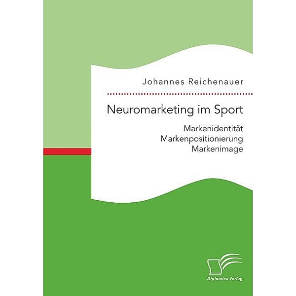 Neuromarketing im Sport: Markenidentität - Markenpositionierung - Markenimage, Johannes Reichenauer