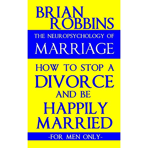 Neuropsychology of Marriage: How to Stop a Divorce and Be Happily Married: For Men Only, Brian Robbins