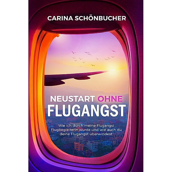 Neustart ohne Flugangst- Wie ich durch meine Flugangst Flugbegleiterin wurde und wie auch du deine Flugangst überwindest., Carina Schönbucher